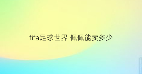 fifa足球世界佩佩能卖多少(fifa足球世界佩里西奇)